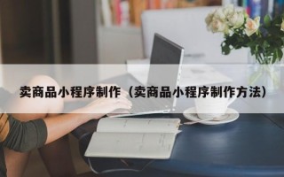 乌鲁木齐卖商品小程序制作（卖商品小程序制作方法）