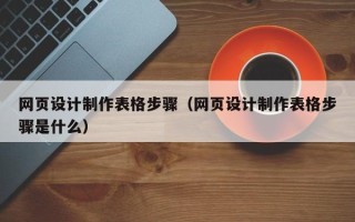 乌鲁木齐网页设计制作表格步骤（网页设计制作表格步骤是什么）
