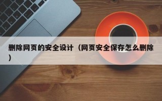 乌鲁木齐删除网页的安全设计（网页安全保存怎么删除）