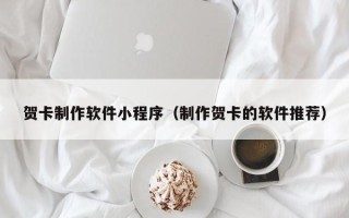 乌鲁木齐贺卡制作软件小程序（制作贺卡的软件推荐）