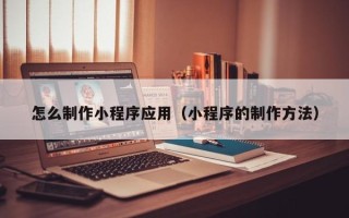 乌鲁木齐怎么制作小程序应用（小程序的制作方法）
