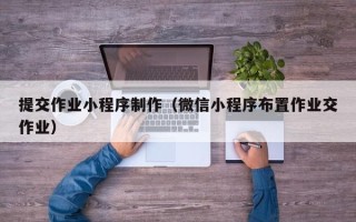 乌鲁木齐提交作业小程序制作（微信小程序布置作业交作业）