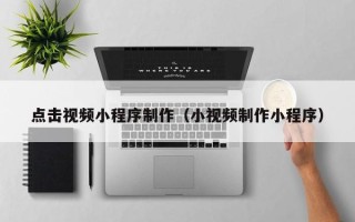 乌鲁木齐点击视频小程序制作（小视频制作小程序）