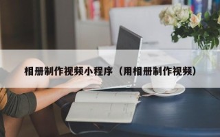 乌鲁木齐相册制作视频小程序（用相册制作视频）