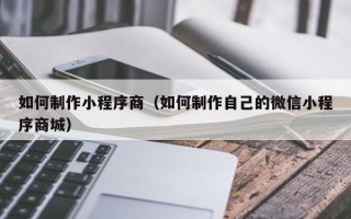 乌鲁木齐如何制作小程序商（如何制作自己的微信小程序商城）
