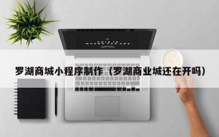 乌鲁木齐罗湖商城小程序制作（罗湖商业城还在开吗）