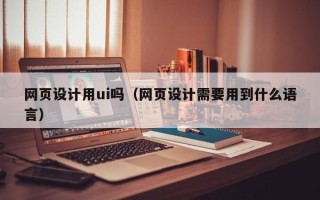 乌鲁木齐网页设计用ui吗（网页设计需要用到什么语言）