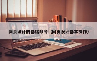 乌鲁木齐网页设计的基础命令（网页设计基本操作）