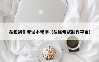 乌鲁木齐在线制作考试小程序（在线考试制作平台）